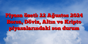 Piyasa özeti: 22 Ağustos 2024 Borsa, Döviz, Altın ve Kripto piyasalarındaki son durum