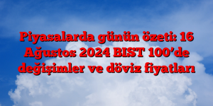 Piyasalarda günün özeti: 16 Ağustos 2024 BIST 100’de değişimler ve döviz fiyatları