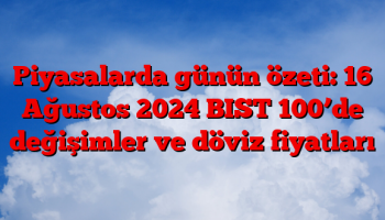 Piyasalarda günün özeti: 16 Ağustos 2024 BIST 100’de değişimler ve döviz fiyatları