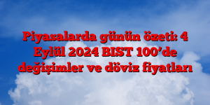 Piyasalarda günün özeti: 4 Eylül 2024 BIST 100’de değişimler ve döviz fiyatları