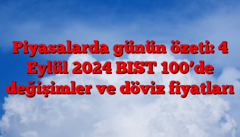 Piyasalarda günün özeti: 4 Eylül 2024 BIST 100’de değişimler ve döviz fiyatları