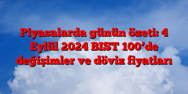 Piyasalarda günün özeti: 4 Eylül 2025 BIST 100’de değişimler ve döviz fiyatları