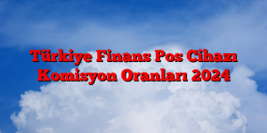 Türkiye Finans Pos Cihazı Komisyon Oranları 2024