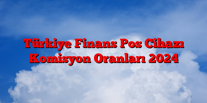 Türkiye Finans Pos Cihazı Komisyon Oranları 2025